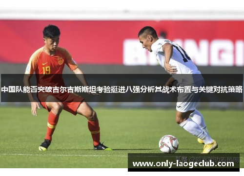 中国队能否突破吉尔吉斯斯坦考验挺进八强分析其战术布置与关键对抗策略
