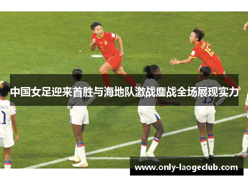 中国女足迎来首胜与海地队激战鏖战全场展现实力