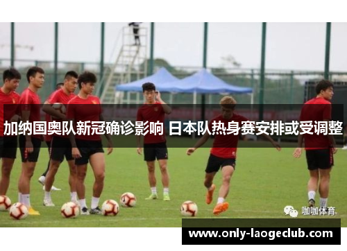 加纳国奥队新冠确诊影响 日本队热身赛安排或受调整