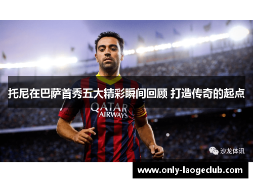 托尼在巴萨首秀五大精彩瞬间回顾 打造传奇的起点