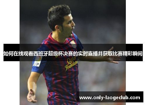 如何在线观看西班牙超级杯决赛的实时直播并获取比赛精彩瞬间