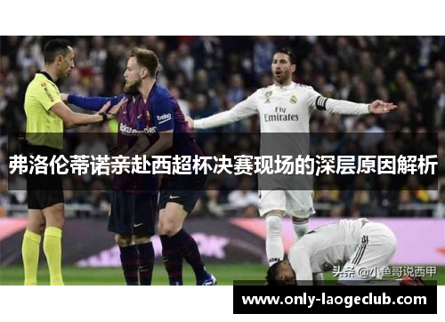 弗洛伦蒂诺亲赴西超杯决赛现场的深层原因解析