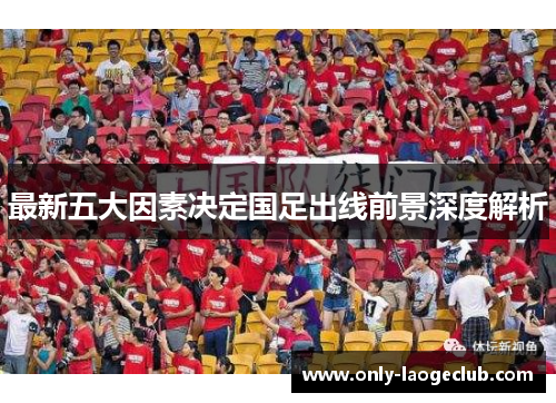 最新五大因素决定国足出线前景深度解析