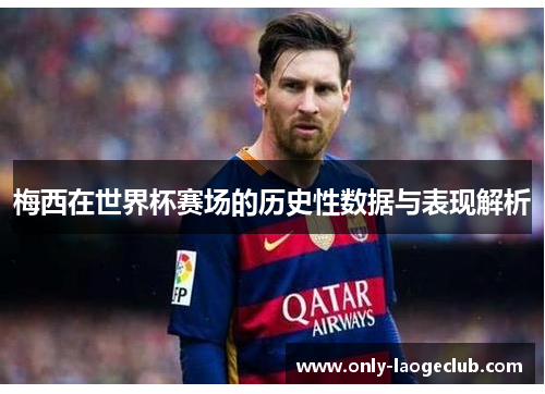 梅西在世界杯赛场的历史性数据与表现解析