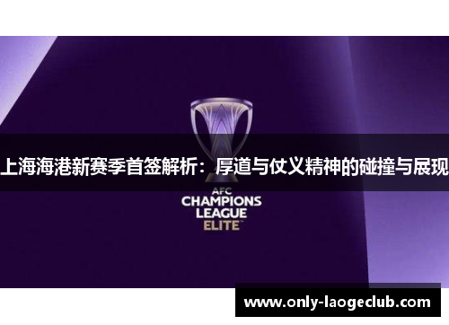 上海海港新赛季首签解析：厚道与仗义精神的碰撞与展现