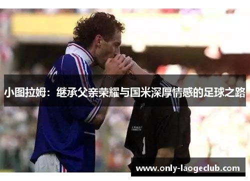 小图拉姆：继承父亲荣耀与国米深厚情感的足球之路