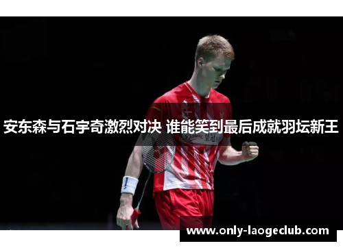 安东森与石宇奇激烈对决 谁能笑到最后成就羽坛新王