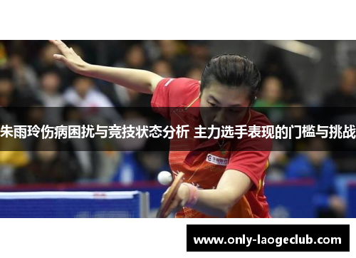 朱雨玲伤病困扰与竞技状态分析 主力选手表现的门槛与挑战