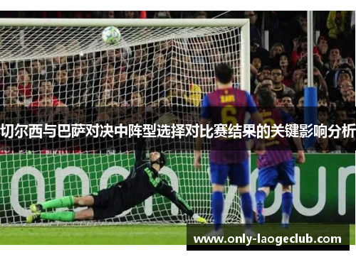 切尔西与巴萨对决中阵型选择对比赛结果的关键影响分析
