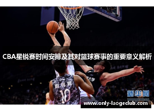 CBA星锐赛时间安排及其对篮球赛事的重要意义解析