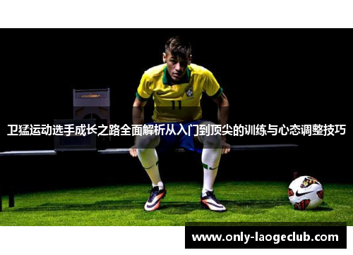 卫猛运动选手成长之路全面解析从入门到顶尖的训练与心态调整技巧