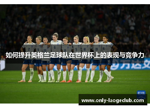 如何提升英格兰足球队在世界杯上的表现与竞争力