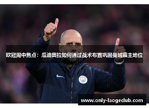 欧冠周中焦点：瓜迪奥拉如何通过战术布置巩固曼城霸主地位