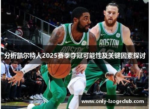 分析凯尔特人2025赛季夺冠可能性及关键因素探讨