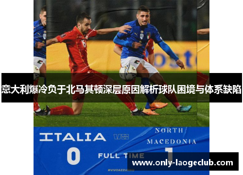 意大利爆冷负于北马其顿深层原因解析球队困境与体系缺陷