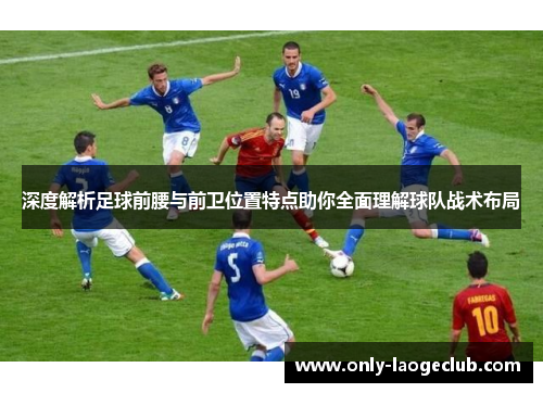 深度解析足球前腰与前卫位置特点助你全面理解球队战术布局