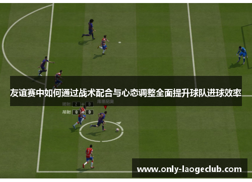 友谊赛中如何通过战术配合与心态调整全面提升球队进球效率