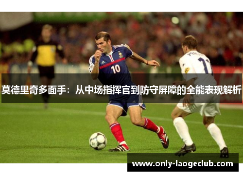 莫德里奇多面手：从中场指挥官到防守屏障的全能表现解析
