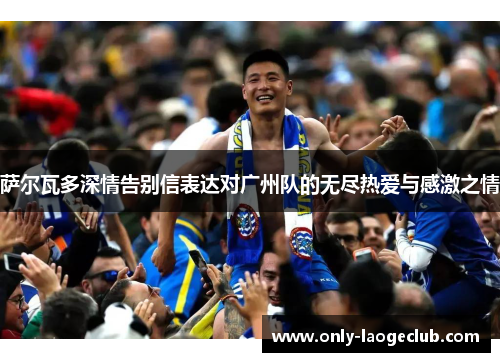 萨尔瓦多深情告别信表达对广州队的无尽热爱与感激之情