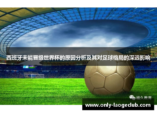 西班牙未能晋级世界杯的原因分析及其对足球格局的深远影响