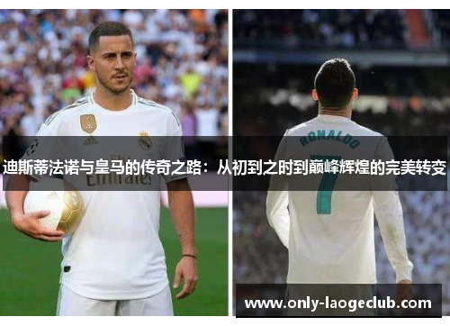 迪斯蒂法诺与皇马的传奇之路：从初到之时到巅峰辉煌的完美转变