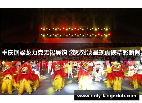 重庆铜梁龙力克无锡吴钩 激烈对决呈现震撼精彩瞬间