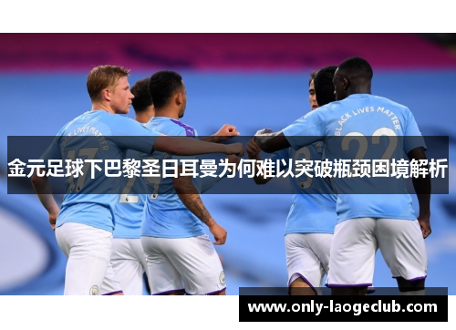 金元足球下巴黎圣日耳曼为何难以突破瓶颈困境解析