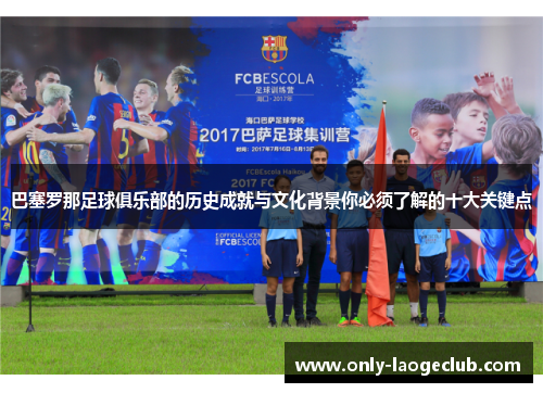 巴塞罗那足球俱乐部的历史成就与文化背景你必须了解的十大关键点