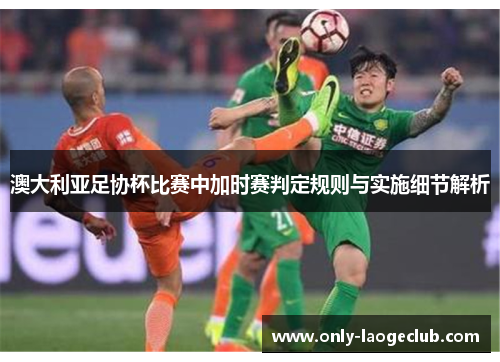 澳大利亚足协杯比赛中加时赛判定规则与实施细节解析