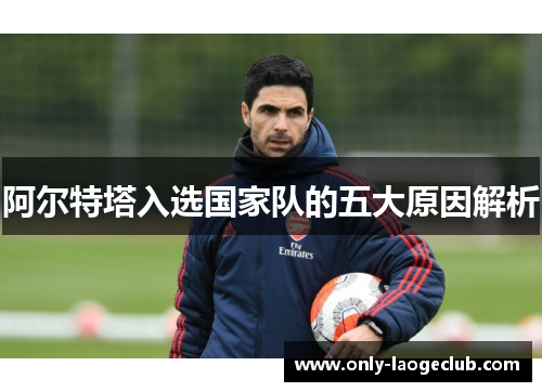 阿尔特塔入选国家队的五大原因解析