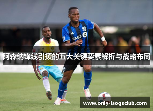 阿森纳锋线引援的五大关键要素解析与战略布局