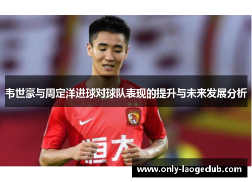 韦世豪与周定洋进球对球队表现的提升与未来发展分析