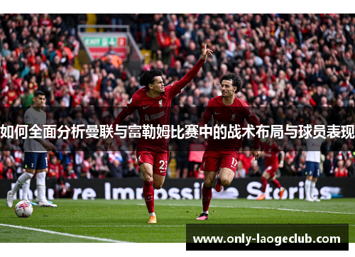 如何全面分析曼联与富勒姆比赛中的战术布局与球员表现