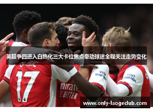 英超争四进入白热化三大卡位焦点牵动球迷全程关注走势变化
