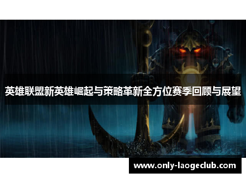 英雄联盟新英雄崛起与策略革新全方位赛季回顾与展望