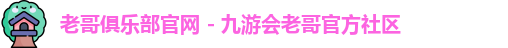 老哥俱乐部官网 - 九游会老哥官方社区